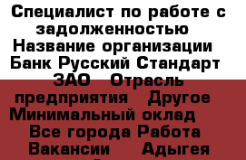 Специалист по работе с задолженностью › Название организации ­ Банк Русский Стандарт, ЗАО › Отрасль предприятия ­ Другое › Минимальный оклад ­ 1 - Все города Работа » Вакансии   . Адыгея респ.,Адыгейск г.